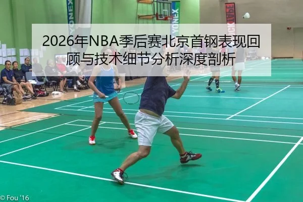 2026年NBA季后赛北京首钢表现回顾与技术细节分析深度剖析
